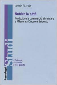 Nutrire la città. Produzione e commercio alimentare a Milano tra Cinque e Seicento - Lavinia Parziale - copertina