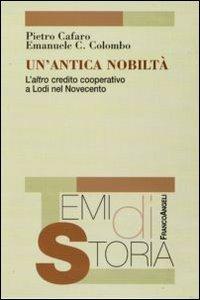 Un' antica nobiltà. L'altro credito cooperativo a Lodi nel Novecento - Pietro Cafaro,Emanuele Colombo - copertina