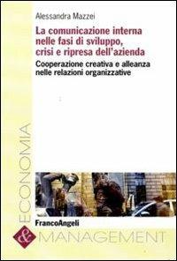 La comunicazione interna nelle fasi di sviluppo, crisi e ripresa dell'azienda. Cooperazione creativa e alleanza nelle relazioni organizzative - Alessandra Mazzei - copertina