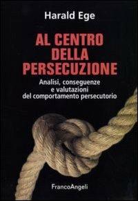Al centro della persecuzione. Analisi, conseguenze e valutazioni del comportamento persecutorio - Harald Ege - copertina