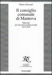 Il consiglio comunale di Mantova. Materiali per una storia politica locale 1914-2010 - Matteo Morandi - copertina