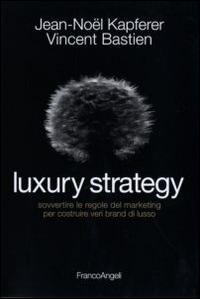 Luxury strategy. Sovvertire le regole del marketing per costruire veri brand di lusso - Jean-Noël Kapferer,Vincent Bastien - copertina