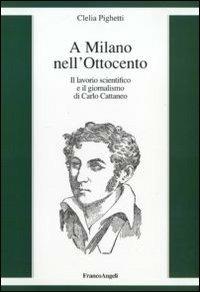 A Milano nell'Ottocento. Il lavorio scientifico e il giornalismo di Carlo Cattaneo - Clelia Pighetti - copertina