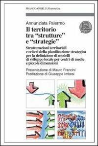 Il territorio tra «strutture» e «strategie». Strutturazioni territoriali e criteri della pianificazione strategica per la definizione di modelli di sviluppo locale... - Annunziata Palermo - copertina