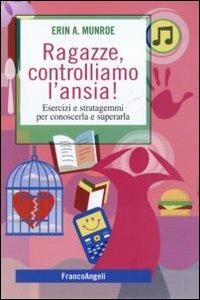 Ragazze, controlliamo l'ansia! Esercizi e stratagemmi per conoscerla e superarla - Erin A. Munroe - copertina