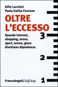 Oltre l'eccesso. Quando internet, shopping, sesso, sport, lavoro, gioco diventano una dipendenza - Alfio Lucchini,Paola E. Cicerone - copertina