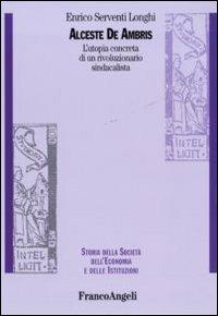Alceste De Ambris. L'utopia concreta di un rivoluzionario sindacalista - Enrico Serventi Longhi - copertina