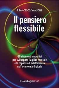 Libro Il pensiero flessibile. Gli strumenti operativi per sviluppare l'agilità mentale e la capacità di adattamento nell'economia digitale Francesco Sansone