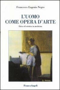 L' uomo come opera d'arte. Etica ed estetica in medicina - Francesco E. Negro - copertina