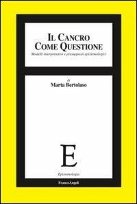 Il cancro come questione. Modelli interpretativi e presupposti epistemologici - Marta Bertolaso - copertina