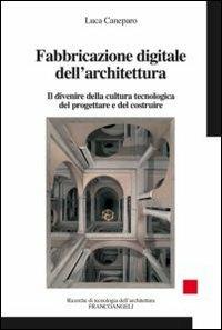 Fabbricazione digitale dell'architettura. Il divenire della cultura tecnologica del progettare e del costruire - Luca Caneparo - copertina