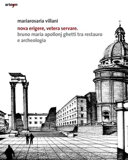 Nova erigere, vetera servare. Bruno Maria Apollonj Ghetti tra restauro e archeologia - Mariarosa Villani - copertina