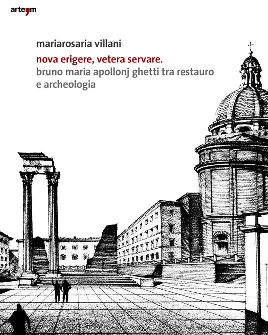 Nova erigere, vetera servare. Bruno Maria Apollonj Ghetti tra restauro e archeologia - Mariarosa Villani - copertina