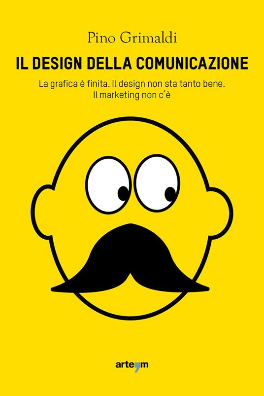 Il design della comunicazione. La grafica è finita, il design non sta tanto bene. Il marketing non c'è - Pino Grimaldi - copertina