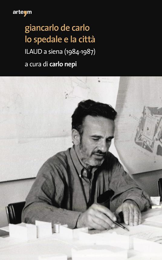 Giancarlo De Carlo. Lo spedale e la città. ILAUD a Siena (1984-1987) - copertina