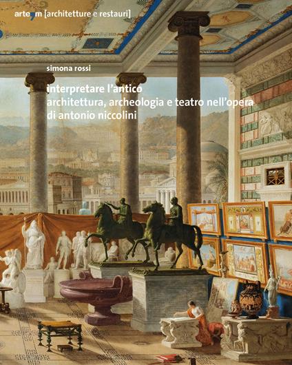 Interpretare l'antico. Architettura, archeologia e teatro nell'opera di Antonio Niccolini - Simona Rossi - copertina