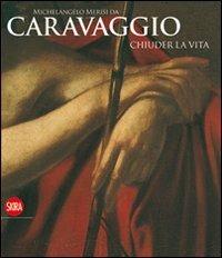 Michelangelo Merisi da Caravaggio. Chiuder la vita. Ediz. illustrata - copertina