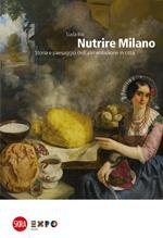 Nutrire Milano. Storia e paesaggio dell'alimentazione in città