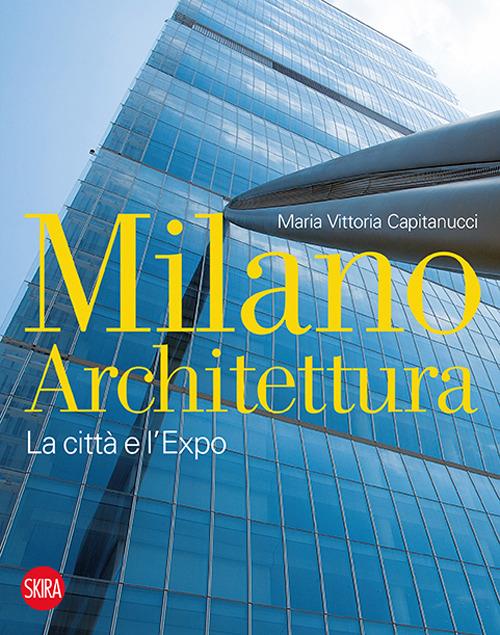 Milano architettura. La città e l'Expo. Ediz. illustrata - Maria Vittoria Capitanucci - copertina