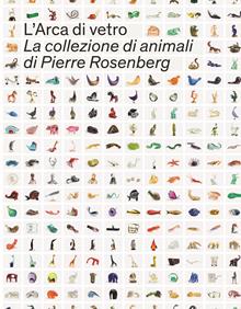 L'Arca di Vetro. La Collezione di animali di Pierre Rosenberg. Ediz. illustrata