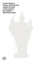 La Dea Roma e l'Altare della Patria. Angelo Zanelli e l'invenzione dei simboli dell'Italia unita. Ediz. illustrata