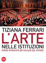 L' arte nelle istituzioni. Opere ritrovate nei palazzi del potere. Ediz. illustrata
