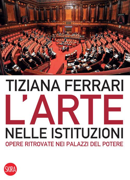 L' arte nelle istituzioni. Opere ritrovate nei palazzi del potere. Ediz. illustrata - Tiziana Ferrari - copertina