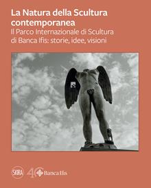 La natura della scultura contemporanea. Il Parco Internazionale di Banca Ifis: storie, idee, visioni. Ediz. illustrata