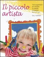 Il piccolo artista. Tanti suggerimenti per stimolare la creatività dei bambini da 2 a 10 anni