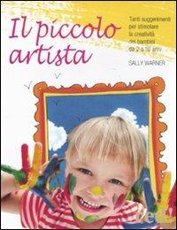 Il piccolo artista. Tanti suggerimenti per stimolare la creatività dei bambini da 2 a 10 anni - Sally Warner - copertina