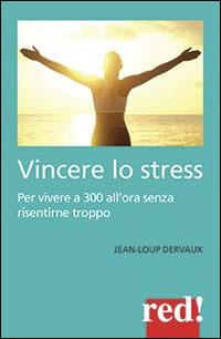 Vincere lo stress. 100 modi per vivere a 300 km all'ora senza risentirne troppo - Jean-Loup Dervaux - copertina