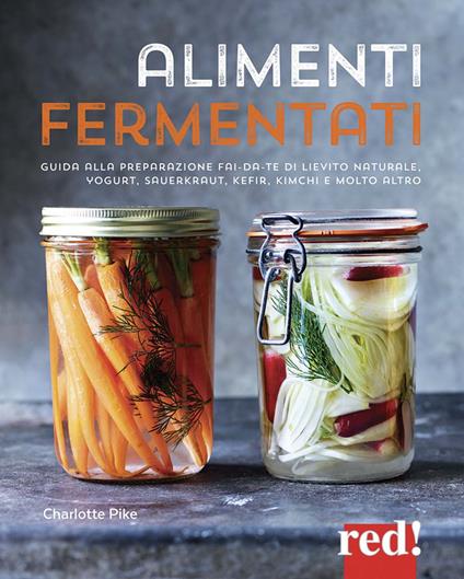 Alimenti fermentati. Guida alla preparazione fai-da-te di lievito naturale, yogurt, sauerkraut, kefir, kimchi e molto altro. Ediz. illustrata - Charlotte Pike - copertina