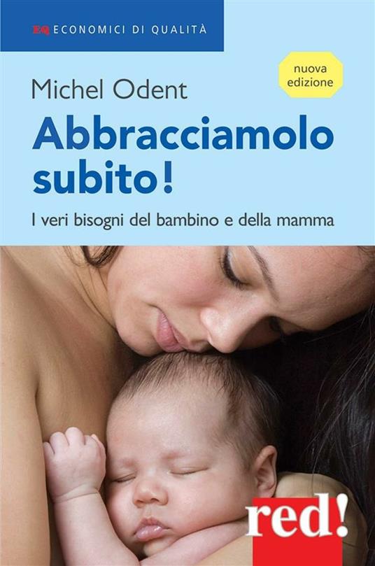 Abbracciamolo subito! I veri bisogni del bambino e della mamma - Michel Odent,Francesca Speciani,Silvia Meroni,Elena Speciani - ebook