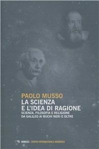 La scienza e l'idea di ragione. Scienza, filosofia e religione da Galileo ai buchi neri e oltre - Paolo Musso - copertina
