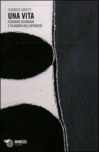 Una vita. Pensiero selvaggio e filosofia dell'intensità - Federico Luisetti - copertina