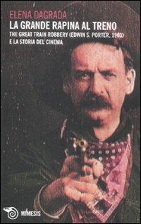 La grande rapina al treno. The Great Train Robbery (Edwin S. Porter, 1903) e la storia del cinema - Elena Dagrada - copertina