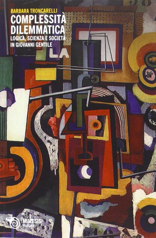 Complessità dilemmatica. Logica, scienza e società in Giovanni Gentile - Barbara Troncarelli - copertina