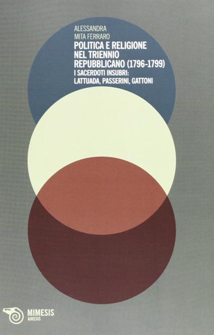 Politica e religione nel triennio repubblicano (1796-1799). I sacerdoti insubri: Lattuada, Passerini, Gattoni - Alessandra Mita Ferraro - copertina