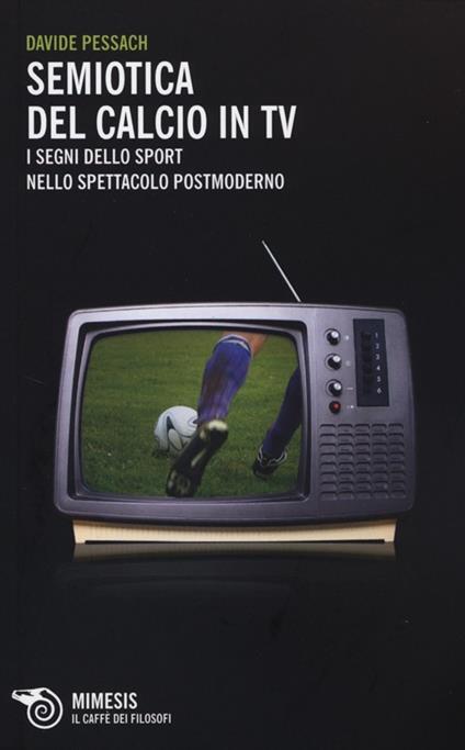 Semiotica del calcio in TV. I segni dello sport nello spettacolo postmoderno - Davide Pessach - copertina
