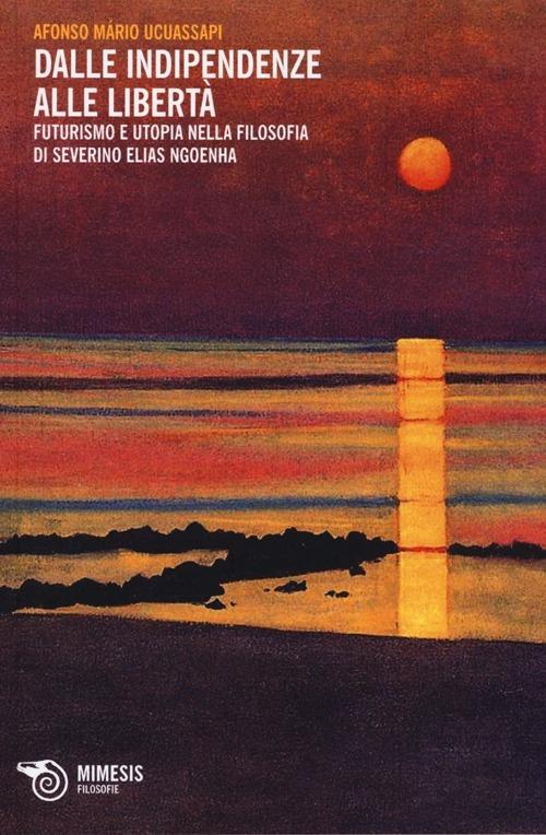 Dalle indipendenze alle libertà. Futurismo e utopia nella filosofia diSeverino Elias Ngoenha - Afonso Mário Ucuassapi - copertina