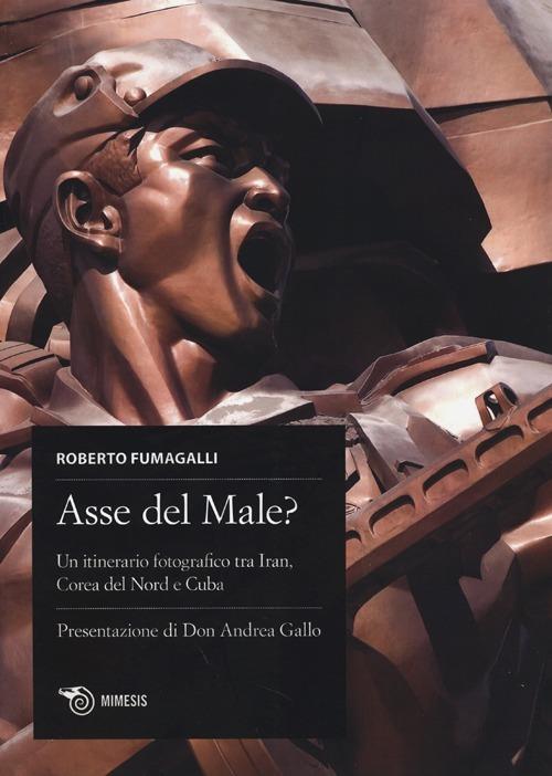 Asse del male? Un itinerario fotografico tra Iran, Corea del Nord e Cuba. Ediz. italiana, spagnola e inglese - Roberto Fumagalli - copertina