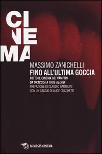 Fino all'ultima goccia. Tutto il cinema dei vampiri da «Dracula» a «True Blood» - Massimo Zanichelli - copertina