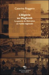 L' Algérie au Maghreb. La guerre de libération et l'unité régionale - Caterina Roggero - copertina