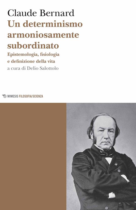 Un determinismo armoniosamente subordinato. Epistemologia, fisiologia e definizione della vita - Claude Bernard - copertina