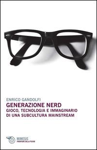 Generazione nerd. Gioco, tecnologia e immaginario di una subcultura mainstream - Enrico Gandolfi - copertina