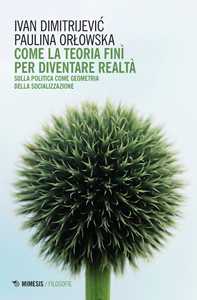 Libro Come la teoria finì per diventare realtà. Sulla politica come geometria della socializzazione Ivan Dimitrijevic Paulina Orlowska