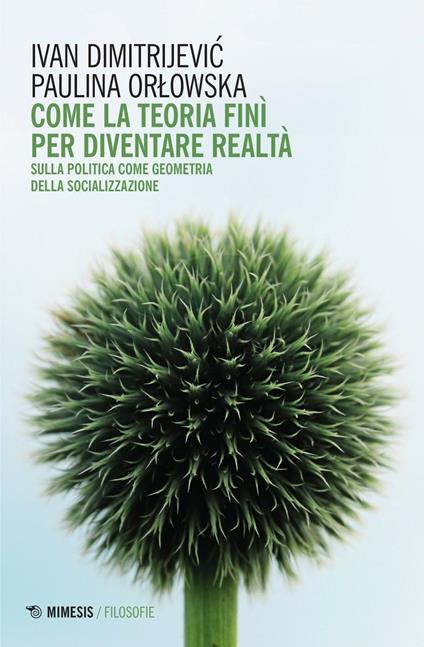 Come la teoria finì per diventare realtà. Sulla politica come geometria della socializzazione - Ivan Dimitrijevic,Paulina Orlowska - copertina