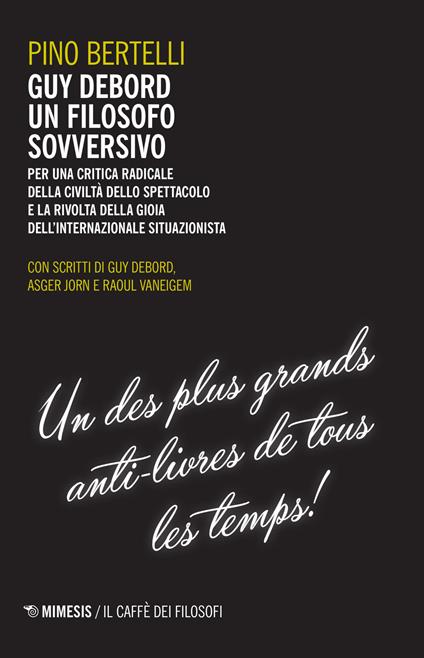 Guy Debord un filosofo sovversivo. Per una critica radicale della civiltà dello spettacolo e la rivolta della gioia dell'internazionale situazionista - Pino Bertelli - copertina