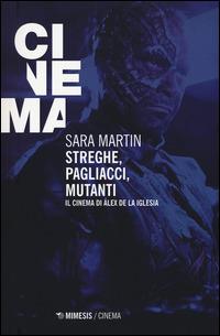 Streghe, pagliacci, mutanti. Il cinema di Álex De la Iglesia - Sara Martin - copertina