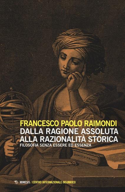 Dalla ragione assoluta alla razionalità storica. Filosofia senza essere ed essenza - Francesco Paolo Raimondi - copertina